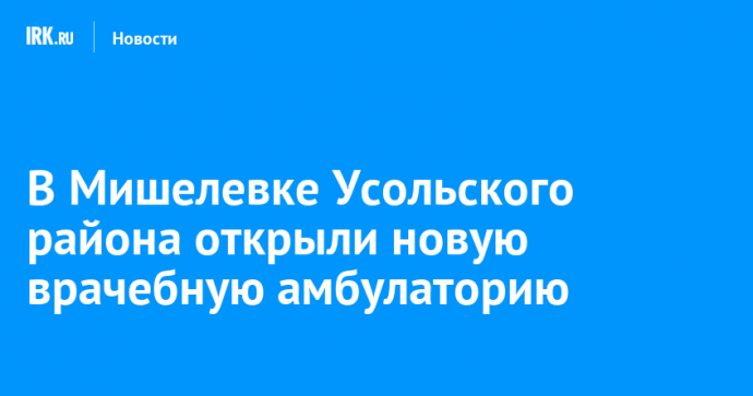 В Мишелевке Усольского района открыли новую врачебную амбулаторию