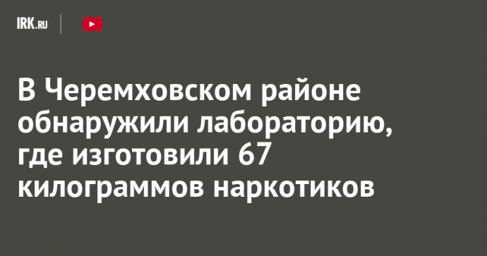 В Черемховском районе обнаружили лабораторию, где изготовили 67 килограммов наркотиков
