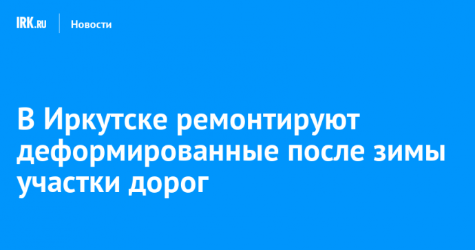 В Иркутске ремонтируют деформированные после зимы участки дорог