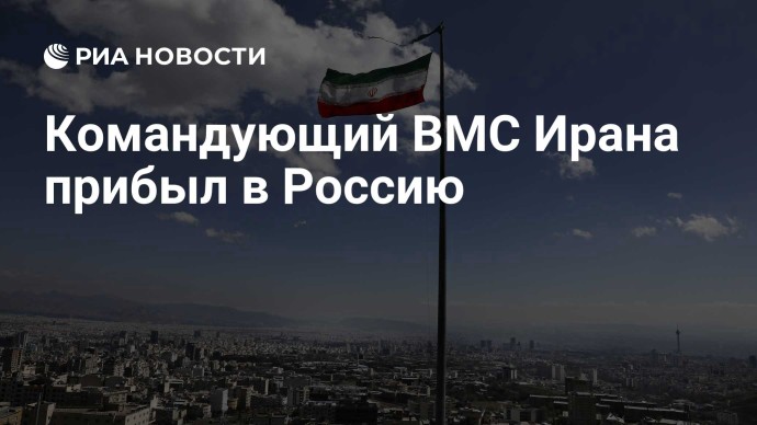 Командующий ВМС Ирана прибыл в Россию