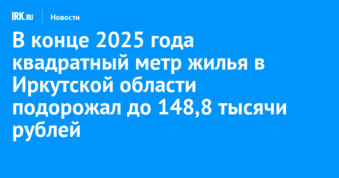 В конце 2025 года квадратный метр жилья в Иркутской области подорожал до 148,8 тысячи рублей