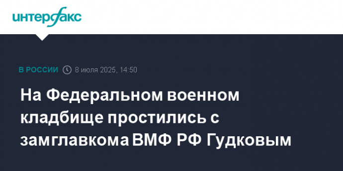 На Федеральном военном кладбище простились с замглавкома ВМФ РФ Гудковым