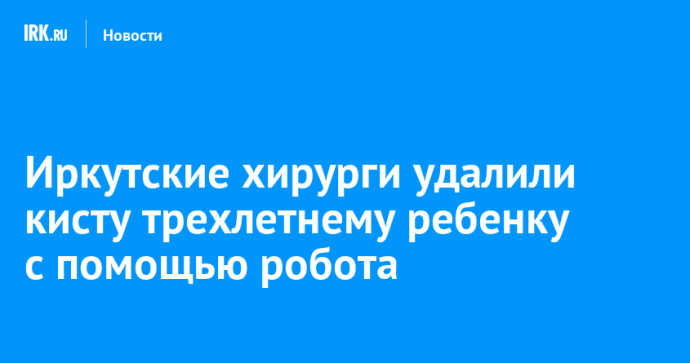 Иркутские хирурги удалили кисту трехлетнему ребенку с помощью робота