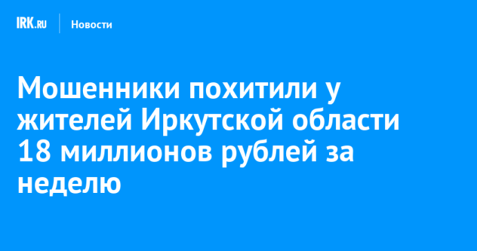Мошенники похитили у жителей Иркутской области 18 миллионов рублей за неделю