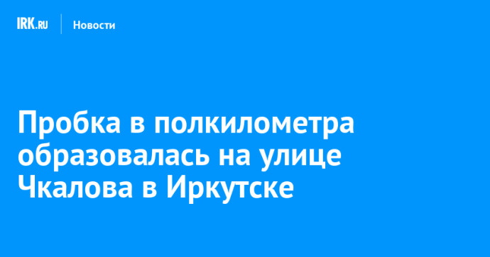 Пробка в полкилометра образовалась на улице Чкалова в Иркутске