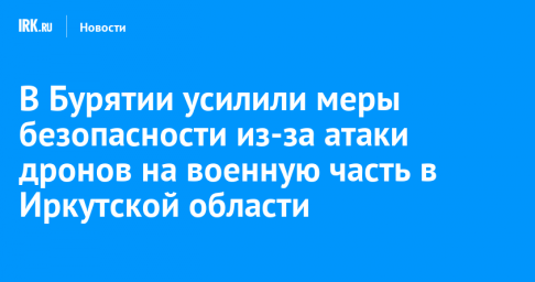 В Бурятии усилили меры безопасности из-за атаки дронов на военную часть в Иркутской области