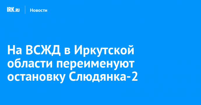 На ВСЖД в Иркутской области переименуют остановку Слюдянка-2