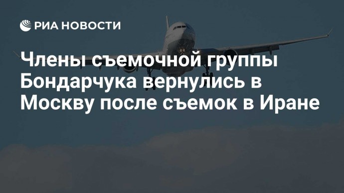 Члены съемочной группы Бондарчука вернулись в Москву после съемок в Иране