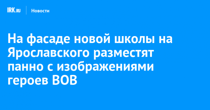 На фасаде новой школы на Ярославского разместят панно с изображениями героев ВОВ