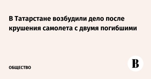 В Татарстане возбудили дело после крушения самолета с двумя погибшими