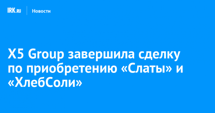 Х5 Group завершила сделку по приобретению «Слаты» и «ХлебСоли»