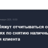 Банки обяжут отчитываться об операциях по снятию наличных без согласия клиента