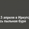 Днем 15 апреля в Иркутске началась пыльная буря