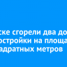 В Братске сгорели два дома и хозпостройки на площади 300 квадратных метров