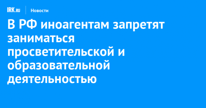 В РФ иноагентам запретят заниматься просветительской и образовательной деятельностью