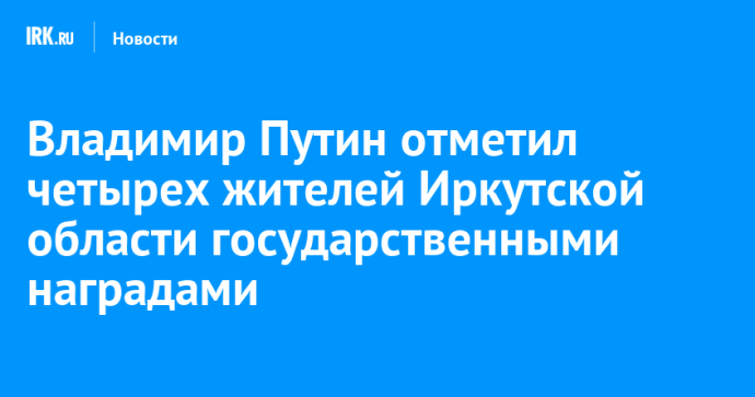 Владимир Путин отметил четырех жителей Иркутской области государственными наградами