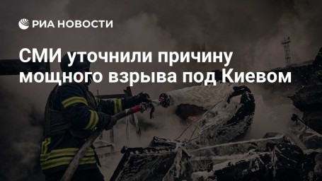 СМИ уточнили причину мощного взрыва под Киевом
