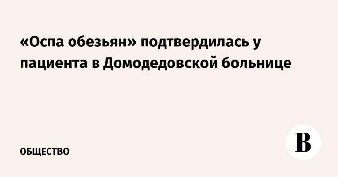 «Оспа обезьян» подтвердилась у пациента в Домодедовской больнице