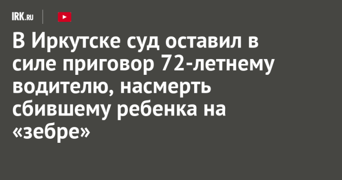 В Иркутске суд оставил в силе приговор 72-летнему водителю, насмерть сбившему ребенка на «зебре»
