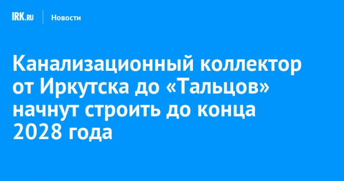 Канализационный коллектор от Иркутска до «Тальцов» начнут строить до конца 2028 года