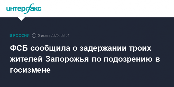 ФСБ сообщила о задержании троих жителей Запорожья по подозрению в госизмене