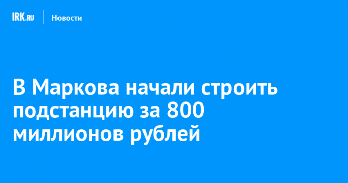 В Маркова начали строить подстанцию за 800 миллионов рублей