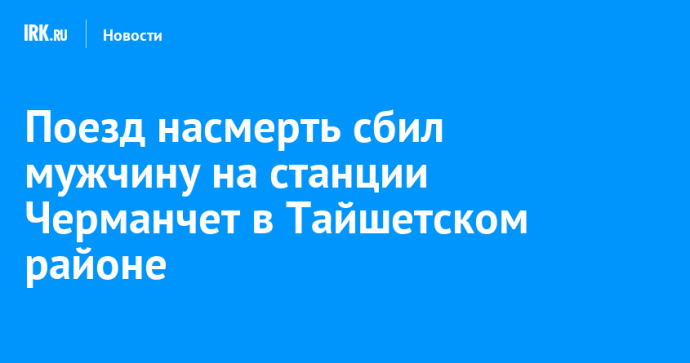 Поезд насмерть сбил мужчину на станции Черманчет в Тайшетском районе