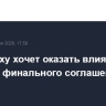 Нетаньяху хочет оказать влияние на условия финального соглашения США и Ирана