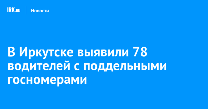 В Иркутске выявили 78 водителей с поддельными госномерами
