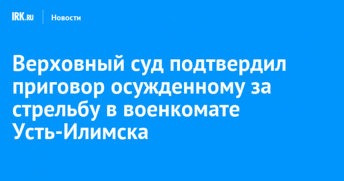 Верховный суд подтвердил приговор осужденному за стрельбу в военкомате Усть-Илимска