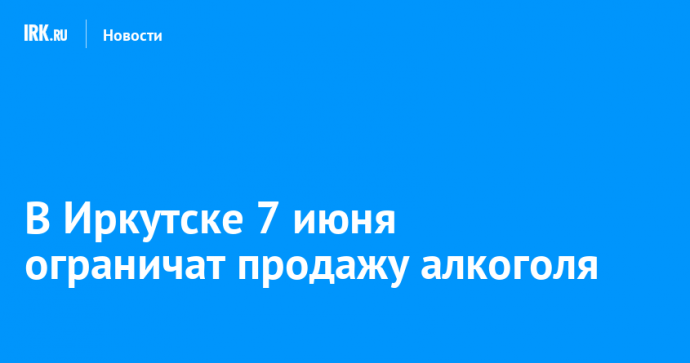 В Иркутске 7 июня ограничат продажу алкоголя