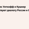 Дмитриев: Уиткофф и Кушнер способствуют диалогу России и США по Украине