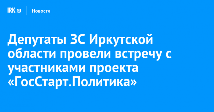 Депутаты ЗС Иркутской области провели встречу с участниками проекта «ГосСтарт.Политика»