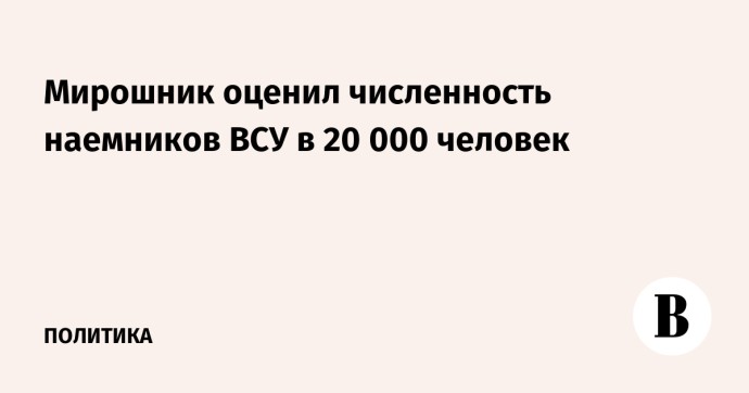 Мирошник оценил численность наемников ВСУ в 20 000 человек Мирошник оценил численность наемников ВСУ в 20 000 человек