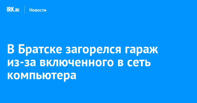 В Братске загорелся гараж из-за включенного в сеть компьютера