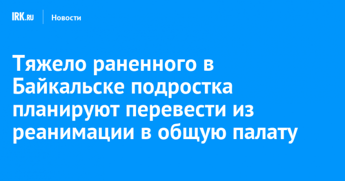 Тяжело раненного в Байкальске подростка планируют перевести из реанимации в общую палату