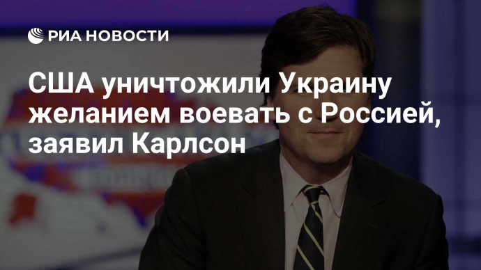 США уничтожили Украину желанием воевать с Россией, заявил Карлсон