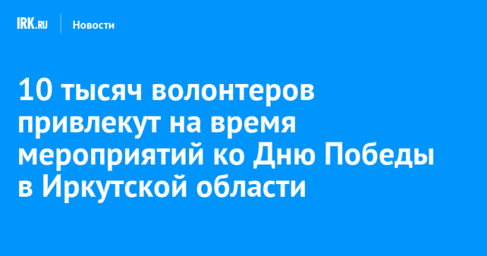 10 тысяч волонтеров привлекут на время мероприятий ко Дню Победы в Иркутской области
