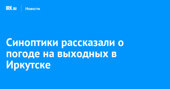 Синоптики рассказали о погоде на выходных в Иркутске