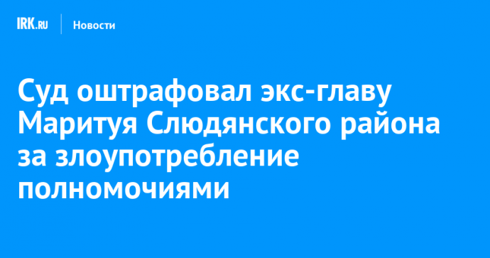 Суд оштрафовал экс-главу Маритуя Слюдянского района за злоупотребление полномочиями