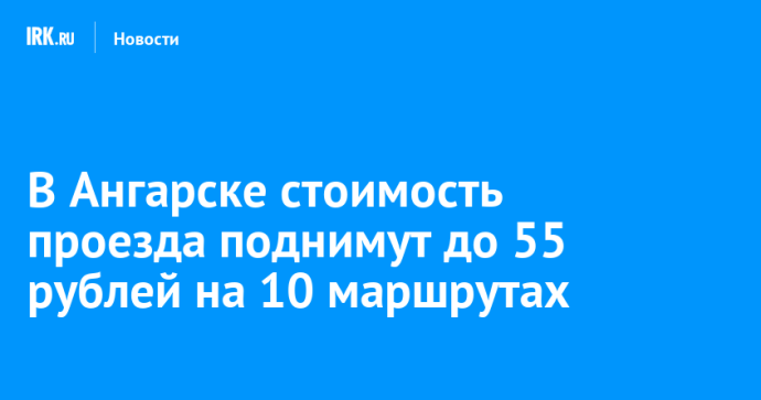 В Ангарске стоимость проезда поднимут до 55 рублей на 10 маршрутах