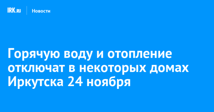 Горячую воду и отопление отключат в некоторых домах Иркутска 24 ноября