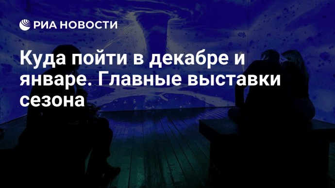 Куда пойти в декабре и январе. Главные выставки сезона