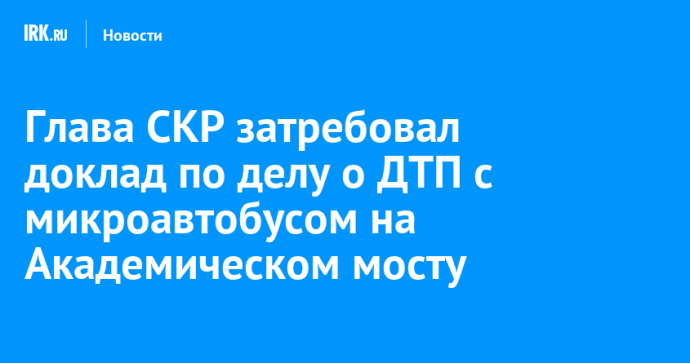 Глава СКР затребовал доклад по делу о ДТП с микроавтобусом на Академическом мосту