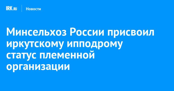 Минсельхоз России присвоил иркутскому ипподрому статус племенной организации