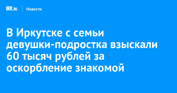 В Иркутске с семьи девушки-подростка взыскали 60 тысяч рублей за оскорбление знакомой
