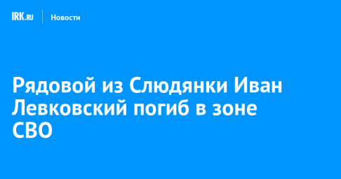 Рядовой из Слюдянки Иван Левковский погиб в зоне СВО