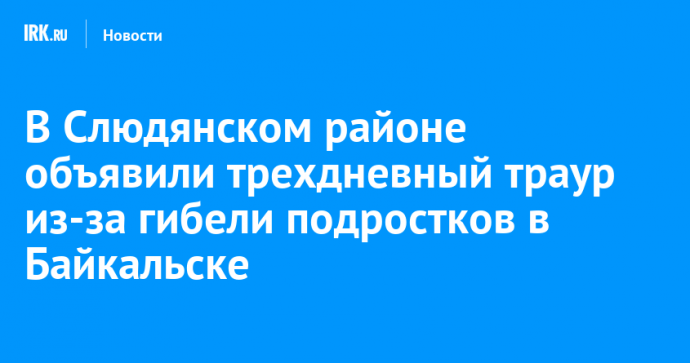 В Слюдянском районе объявили трехдневный траур из-за гибели подростков в Байкальске