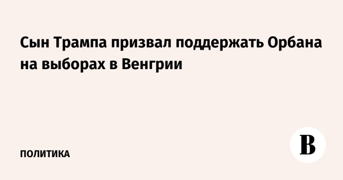 Сын Трампа призвал поддержать Орбана на выборах в Венгрии Сын Трампа призвал поддержать Орбана на выборах в Венгрии