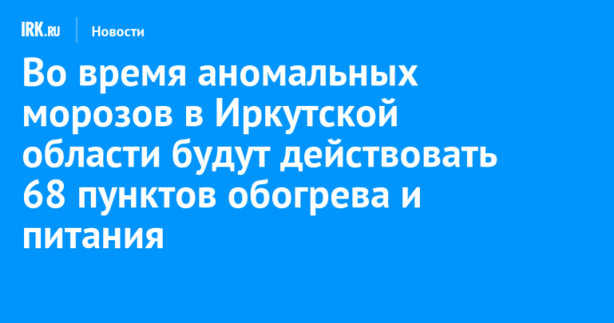 Во время аномальных морозов в Иркутской области будут действовать 68 пунктов обогрева и питания